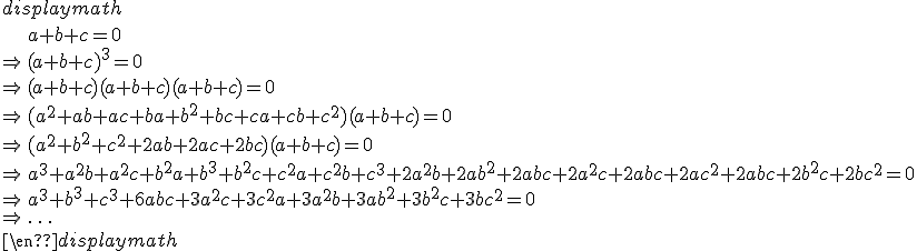 
 \\ \begin{displaymath}
 \\ \begin{array}{cl}
 \\ & a+b+c=0 \\
 \\ \Rightarrow & (a+b+c)^3=0 \\
 \\ \Rightarrow & (a+b+c)(a+b+c)(a+b+c)=0 \\
 \\ \Rightarrow & (a^2+ab+ac+ba+b^2+bc+ca+cb+c^2)(a+b+c)=0 \\
 \\ \Rightarrow & (a^2+b^2+c^2+2ab+2ac+2bc)(a+b+c)=0 \\
 \\ \Rightarrow & a^3+a^2b+a^2c+b^2a+b^3+b^2c+c^2a+c^2b+c^3+2a^2b+2ab^2+2abc+2a^2c+2abc+2ac^2+2abc+2b^2c+2bc^2=0 \\
 \\ \Rightarrow & a^3+b^3+c^3+6abc+3a^2c+3c^2a+3a^2b+3ab^2+3b^2c+3bc^2=0 \\
 \\ \Rightarrow & \ldots
 \\ \end{array}
 \\ \end{displaymath}
 \\ 